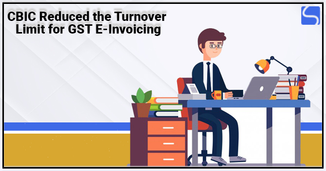 CBIC Reduced the Turnover Limit for GST E-Invoicing