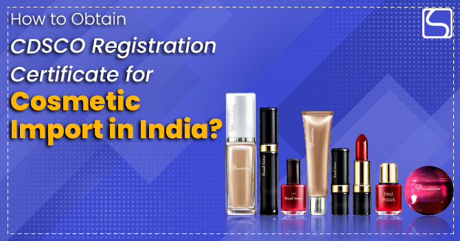 How to Obtain CDSCO Registration Certificate for Cosmetic Import in India?